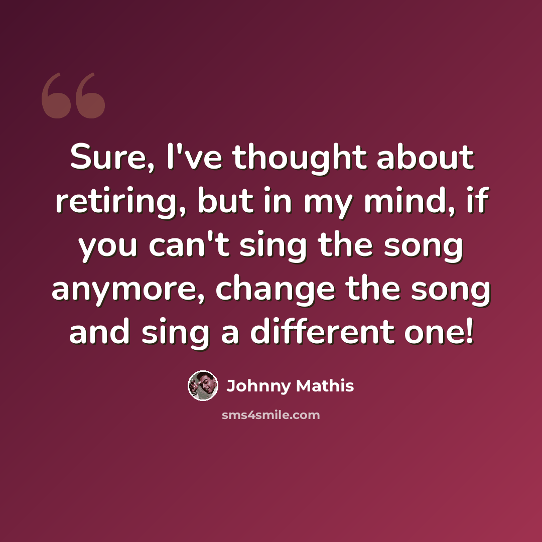“Sure, I've thought about retiring, but in my mind, if you can't sing the song anymore, change the song and sing a different one!” quote by Johnny Mathis