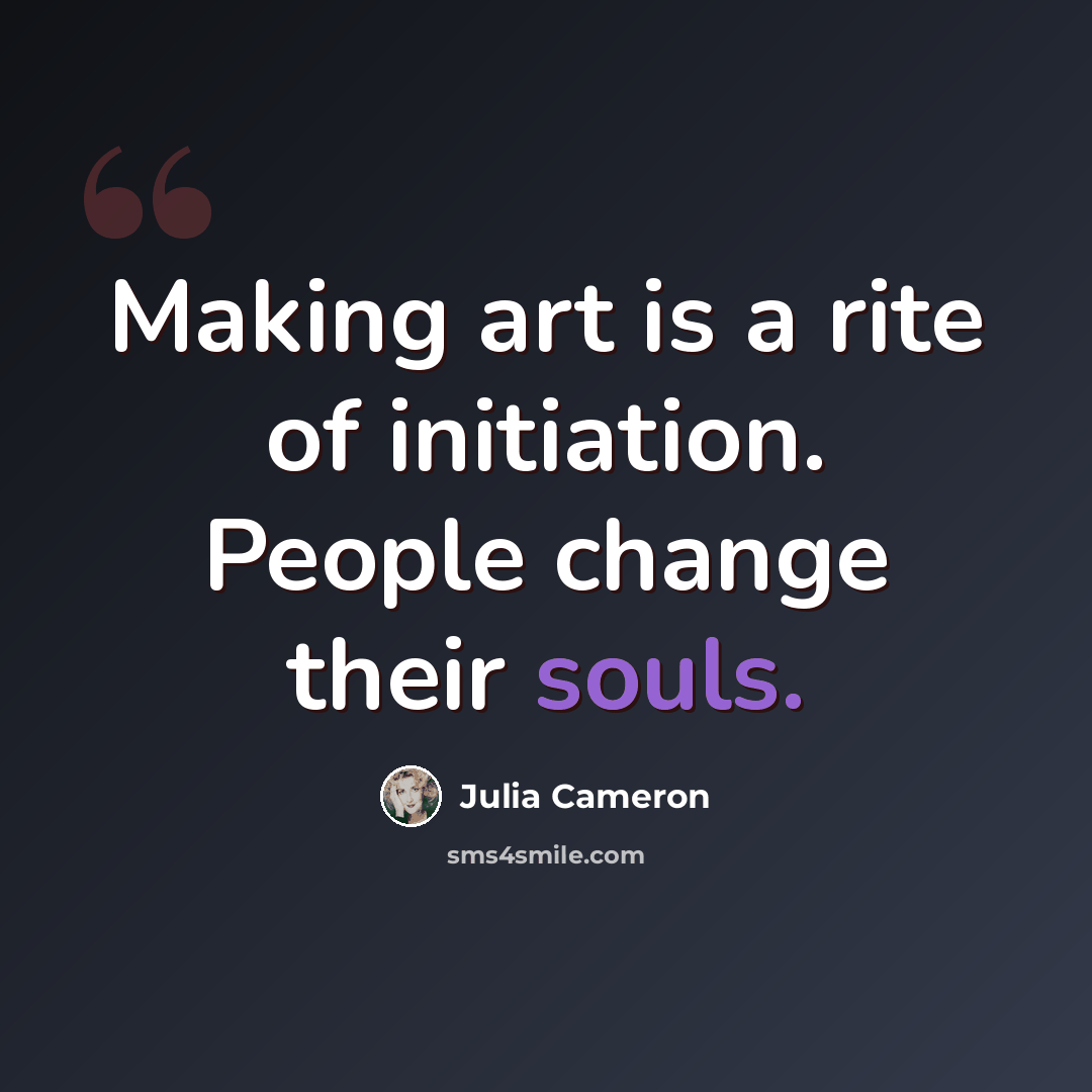 “Making art is a rite of initiation. People change their souls.” quote by Julia Cameron