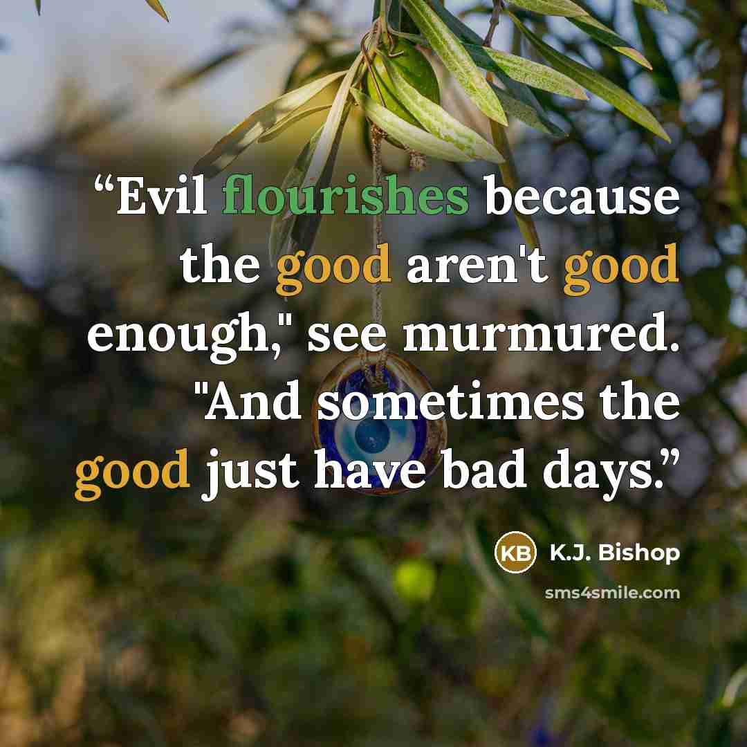 “Evil flourishes because the good aren't good enough," see murmured. "And sometimes the good just have bad days.” quote by K.J. Bishop
