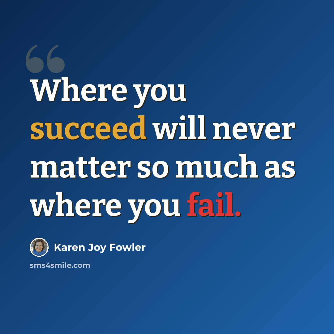 “Where you succeed will never matter so much as where you fail.” quote by Karen Joy Fowler