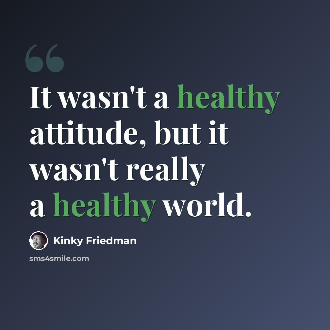 “It wasn't a healthy attitude, but it wasn't really a healthy world.” quote by Kinky Friedman