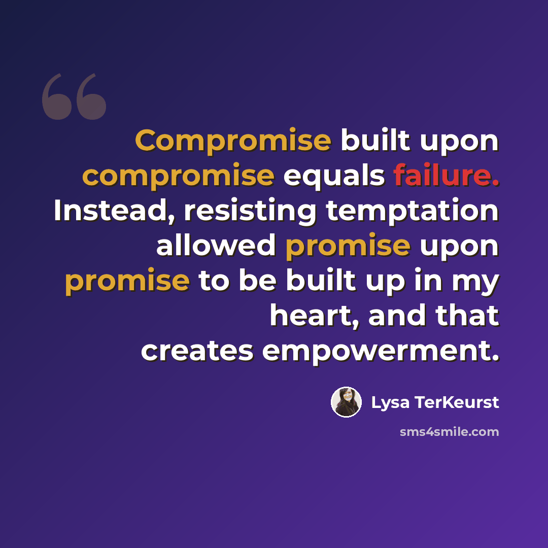“Compromise built upon compromise equals failure. Instead, resisting temptation allowed promise upon promise to be built up in my heart, and that creates empowerment.” quote by Lysa TerKeurst