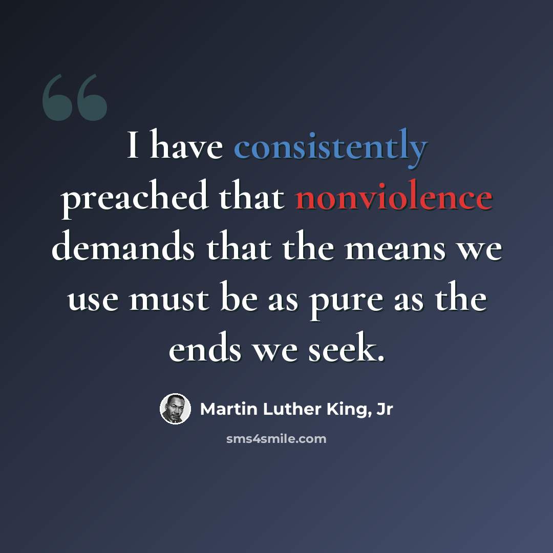 “I have consistently preached that nonviolence demands that the means we use must be as pure as the ends we seek.” quote by Martin Luther King, Jr