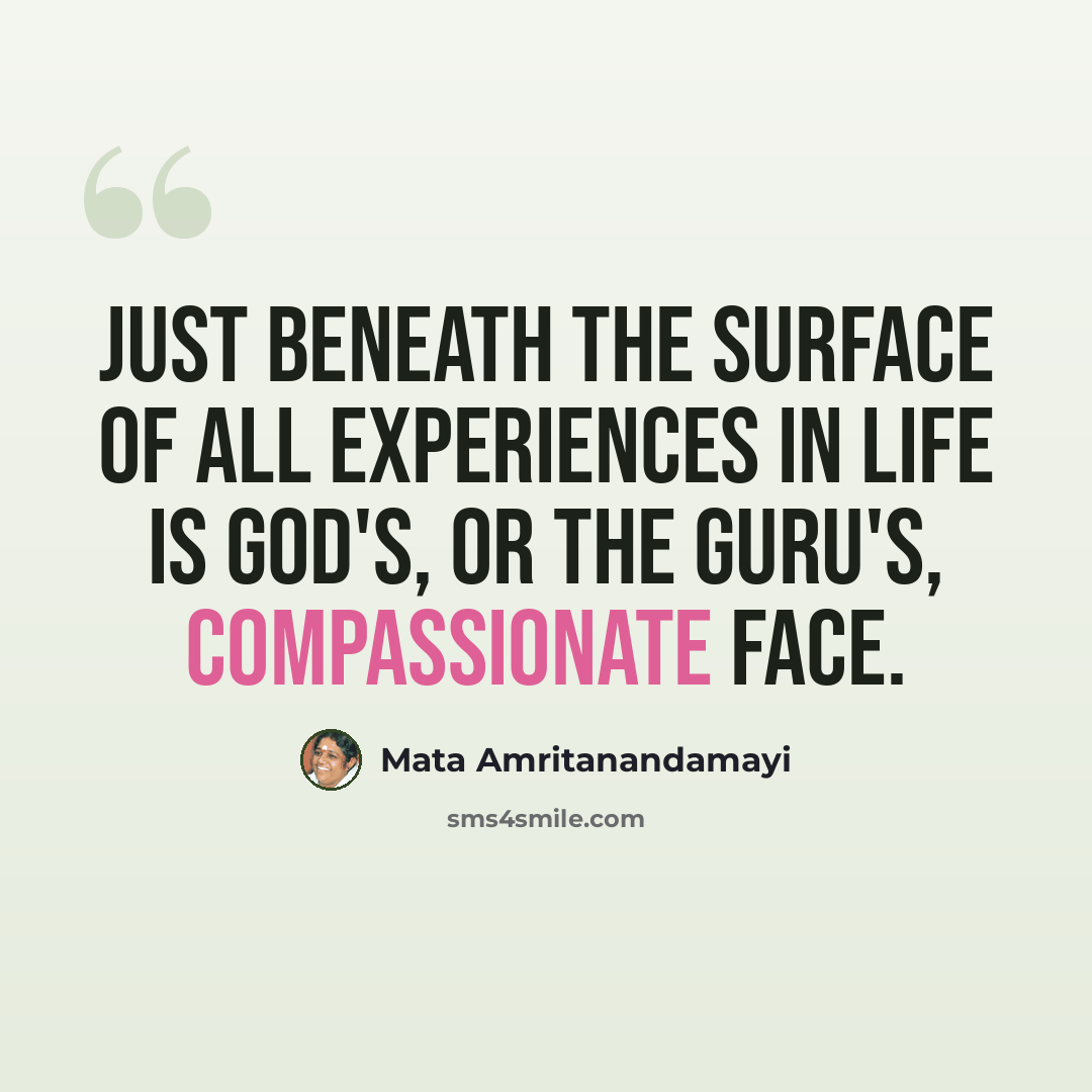 “Just beneath the surface of all experiences in life is God's, or the Guru's, compassionate face.” quote by Mata Amritanandamayi