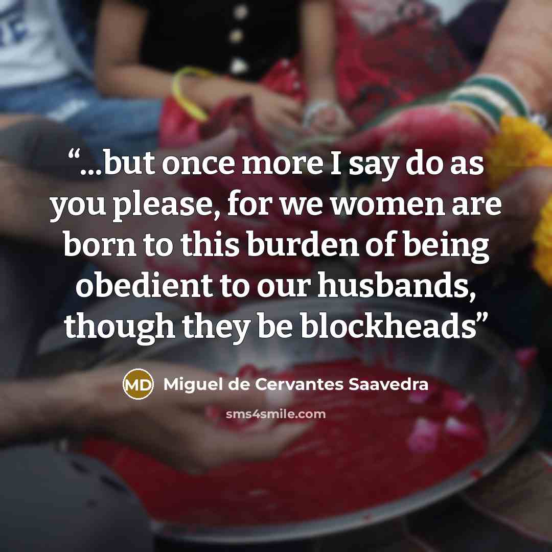 “...but once more I say do as you please, for we women are born to this burden of being obedient to our husbands, though they be blockheads” quote by Miguel de Cervantes Saavedra