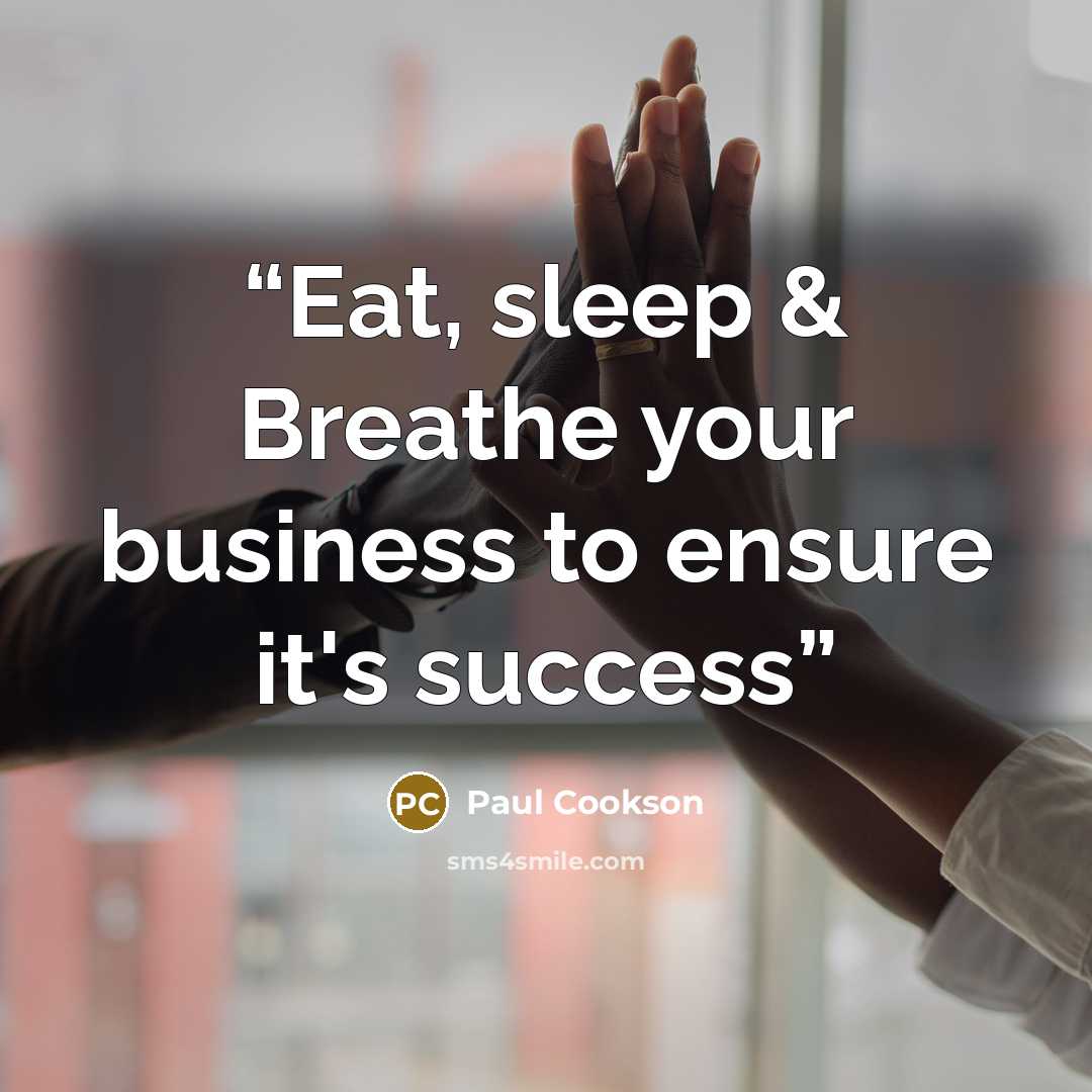 “Eat, sleep & Breathe your business to ensure it's success” quote by Paul Cookson