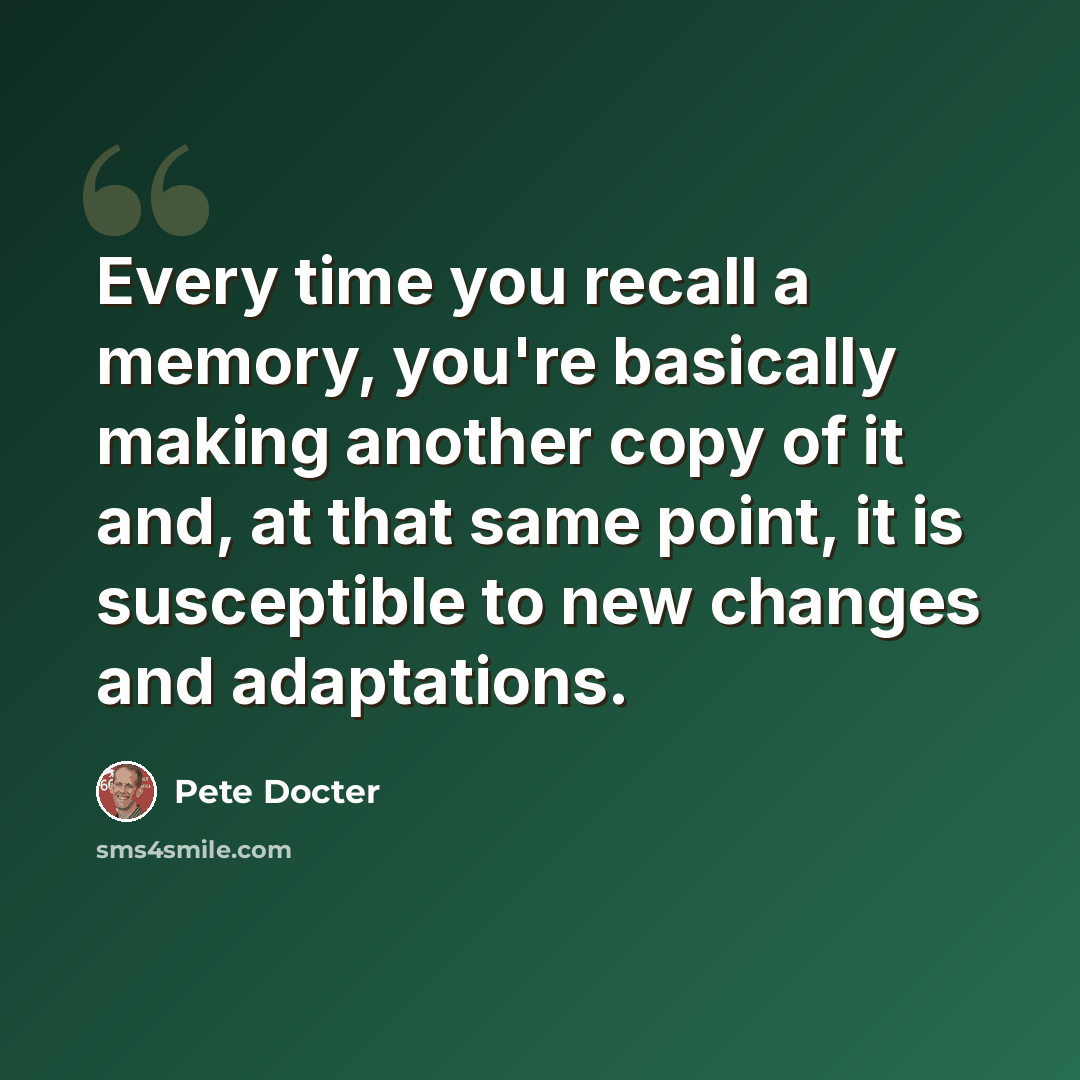 “Every time you recall a memory, you're basically making another copy of it and, at that same point, it is susceptible to new changes and adaptations.” quote by Pete Docter