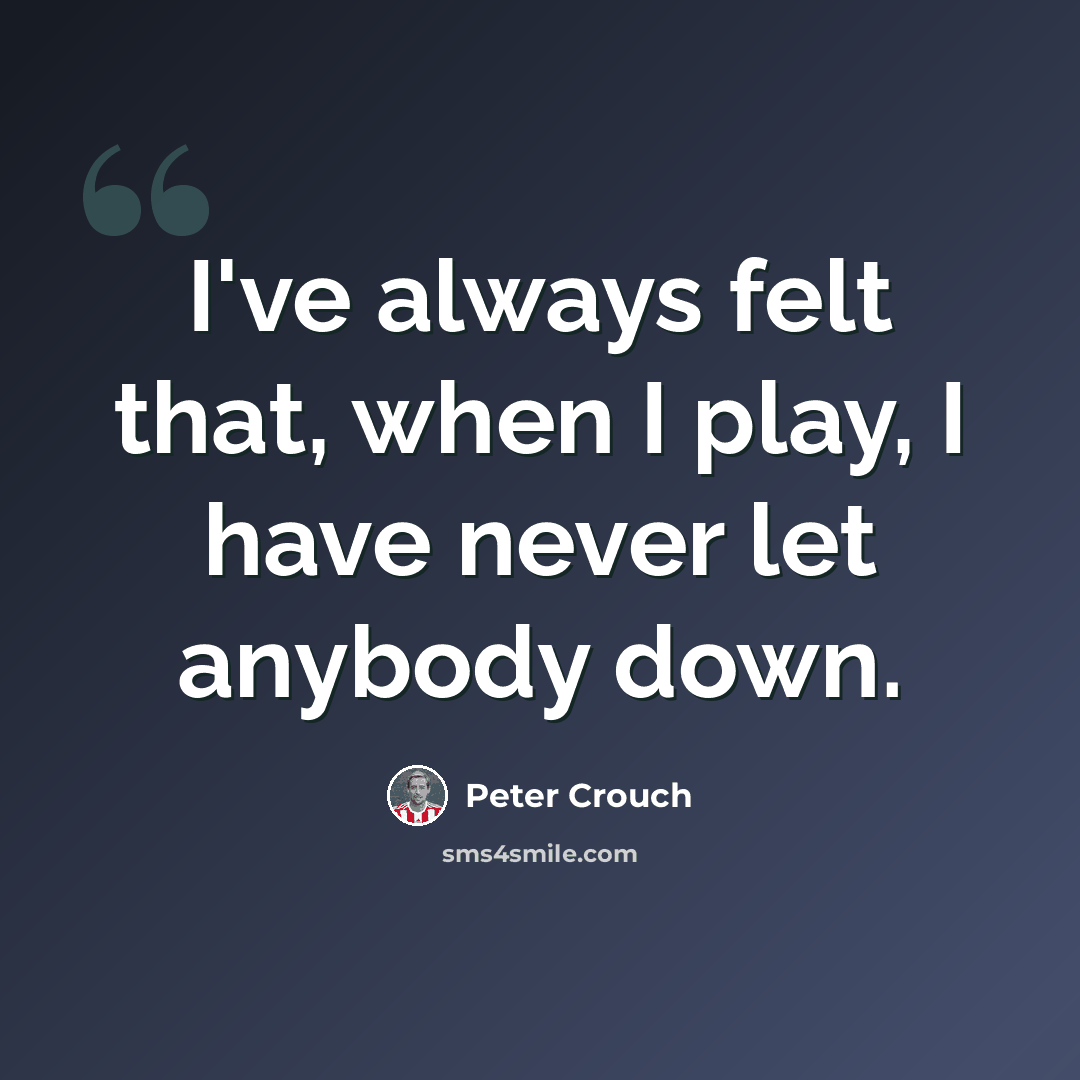 “I've always felt that, when I play, I have never let anybody down.” quote by Peter Crouch