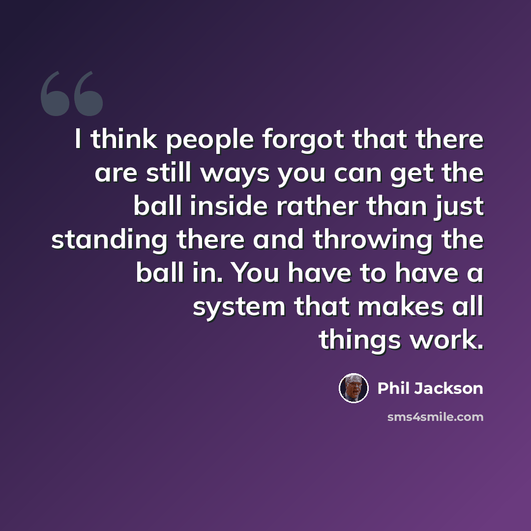 “I think people forgot that there are still ways you can get the ball inside rather than just standing there and throwing the ball in. You have to have a system that makes all things work.” quote by Phil Jackson
