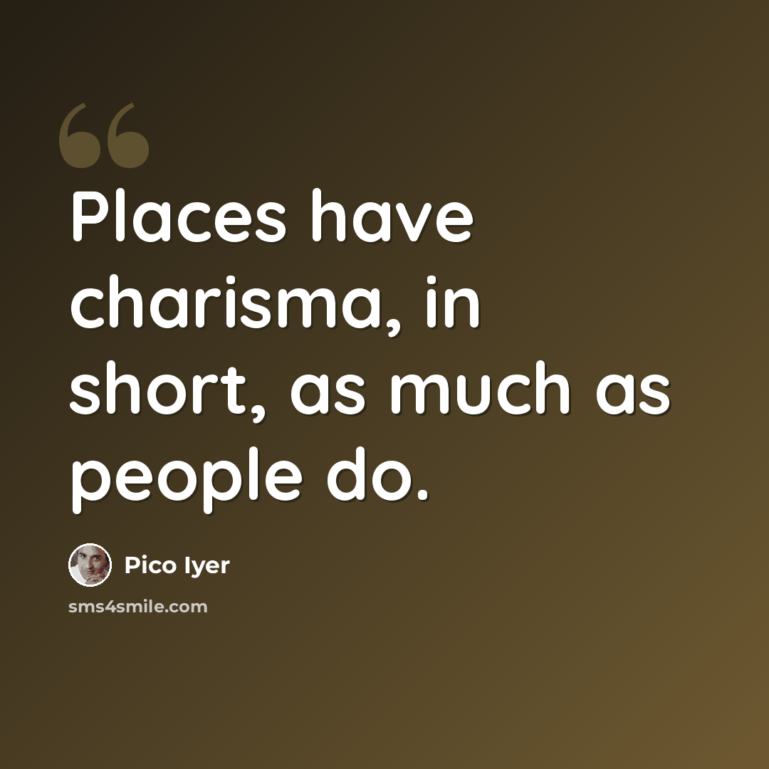 “Places have charisma, in short, as much as people do.” quote by Pico Iyer