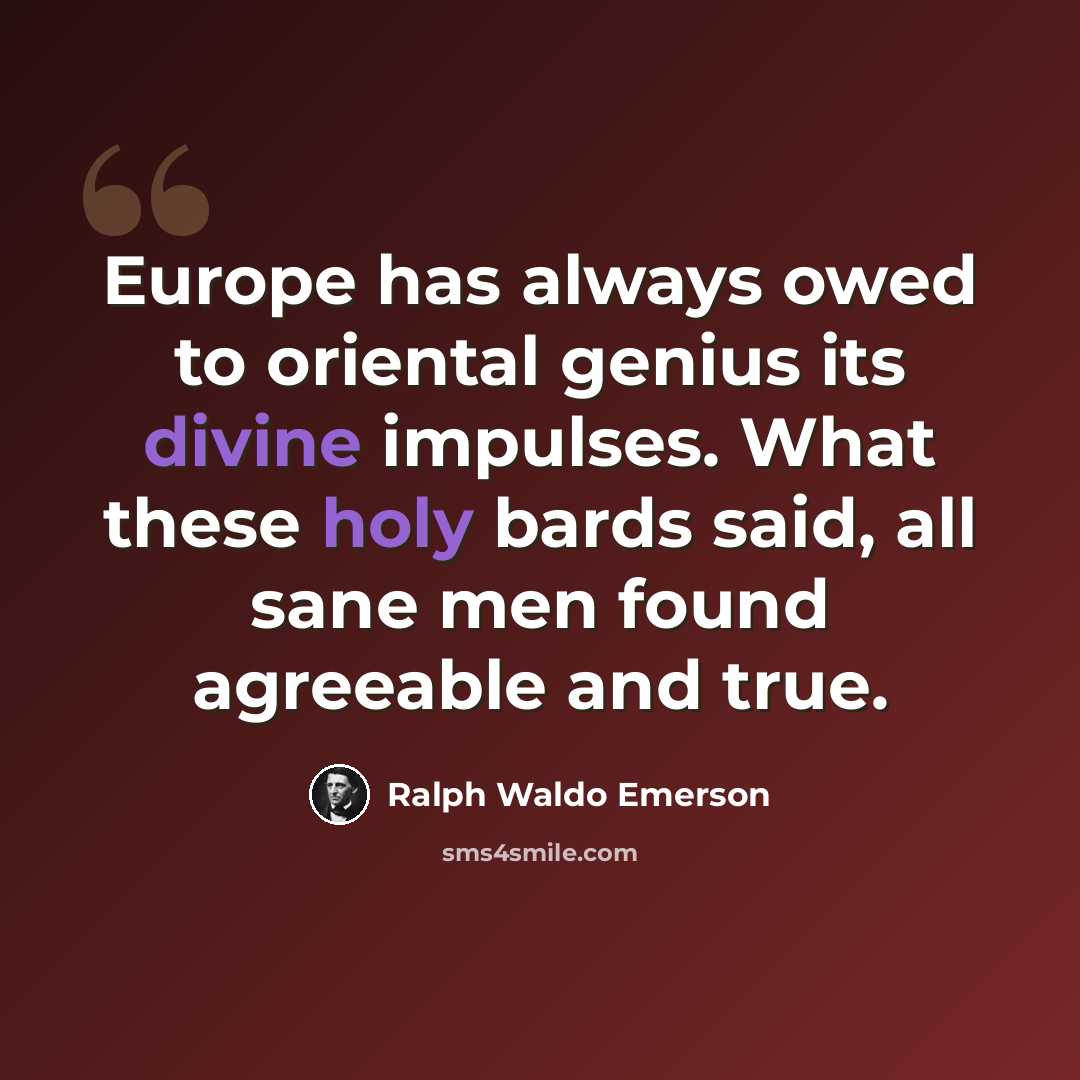 “Europe has always owed to oriental genius its divine impulses. What these holy bards said, all sane men found agreeable and true.” quote by Ralph Waldo Emerson