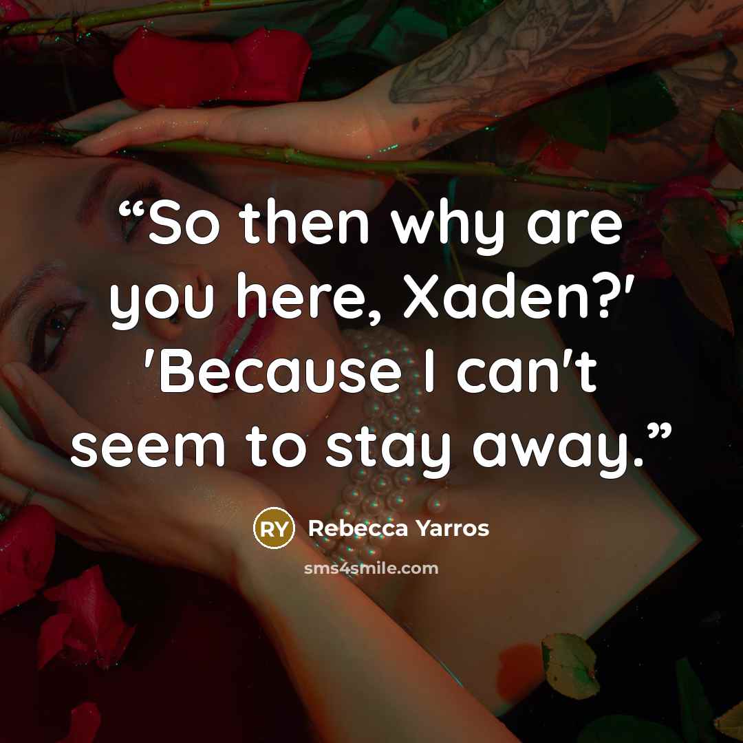 “So then why are you here, Xaden?' 'Because I can't seem to stay away.” quote by Rebecca Yarros