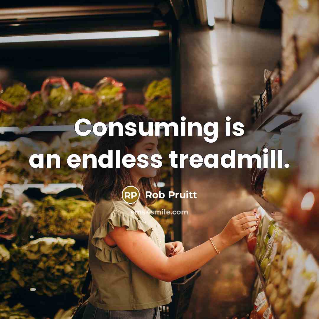 “Consuming is an endless treadmill.” quote by Rob Pruitt