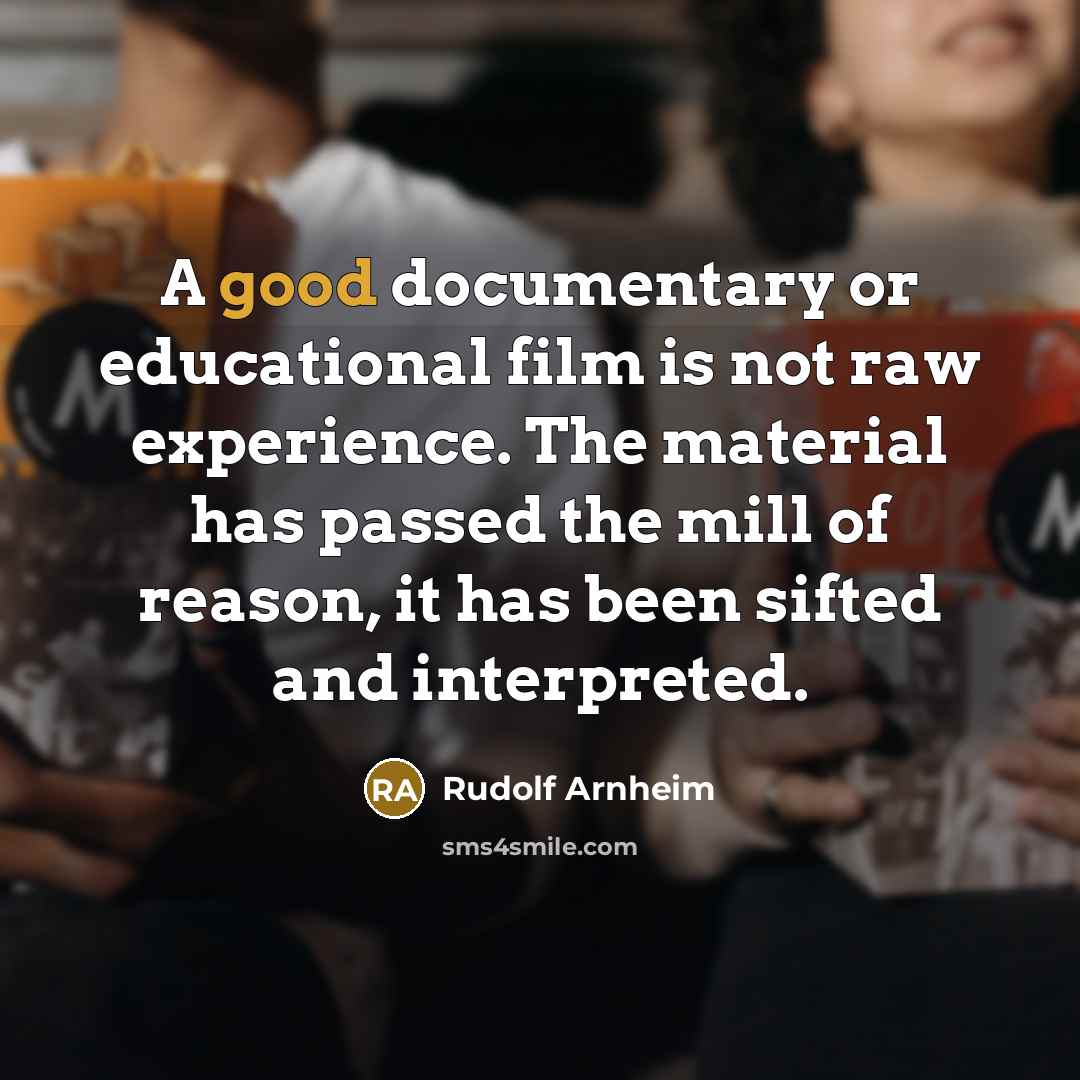 “A good documentary or educational film is not raw experience. The material has passed the mill of reason, it has been sifted and interpreted.” quote by Rudolf Arnheim