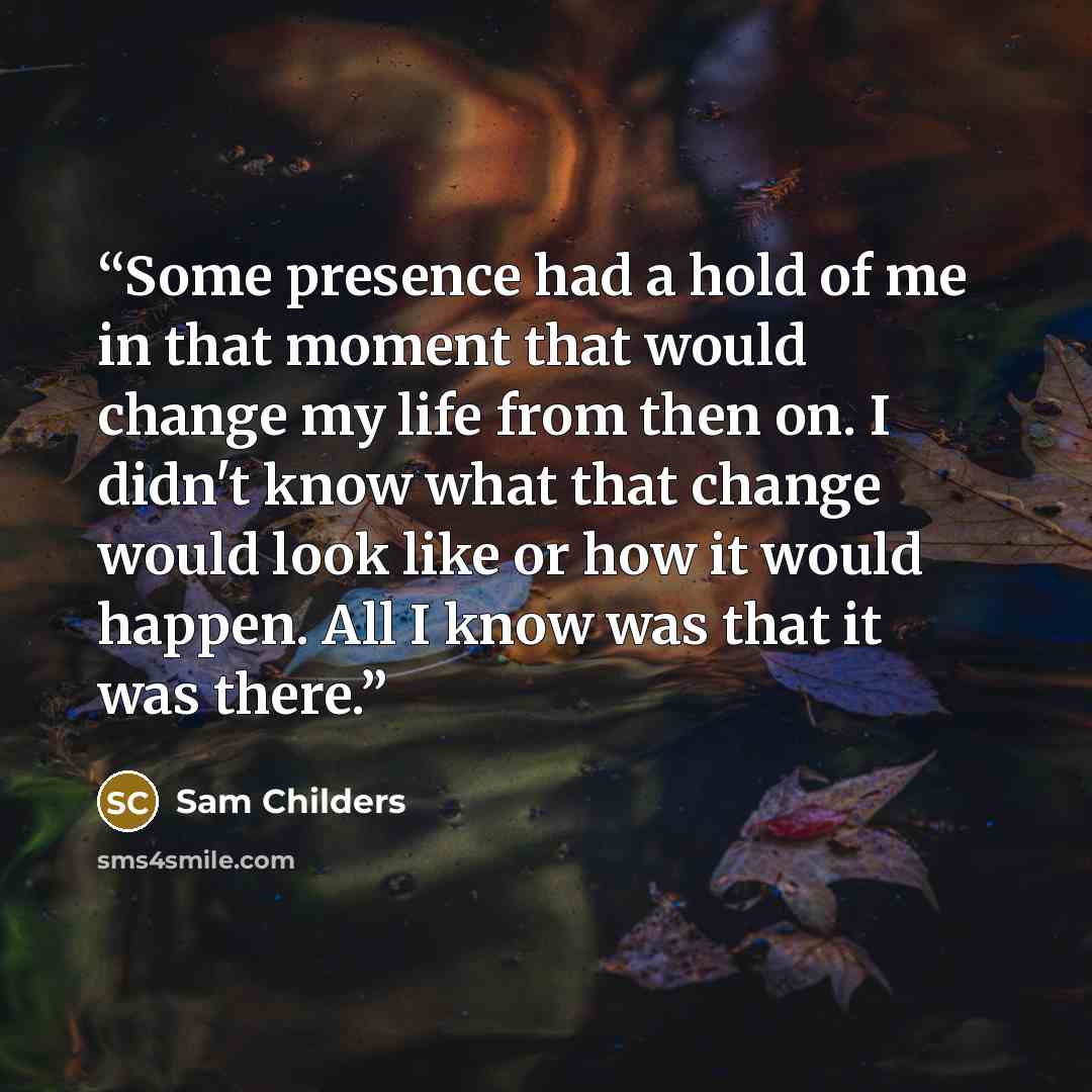 “Some presence had a hold of me in that moment that would change my life from then on. I didn't know what that change would look like or how it would happen. All I know was that it was there.” quote by Sam Childers