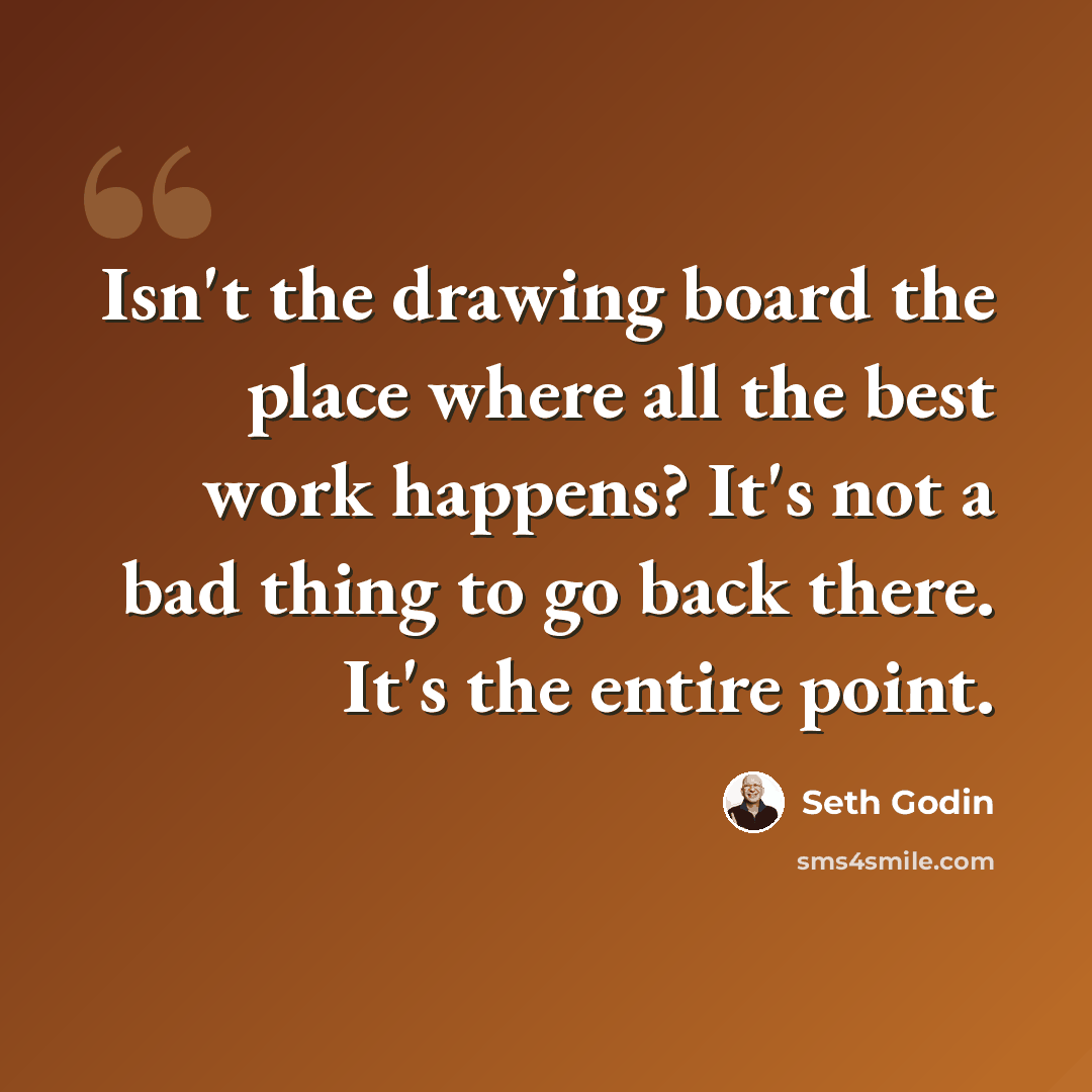 “Isn't the drawing board the place where all the best work happens? It's not a bad thing to go back there. It's the entire point.” quote by Seth Godin