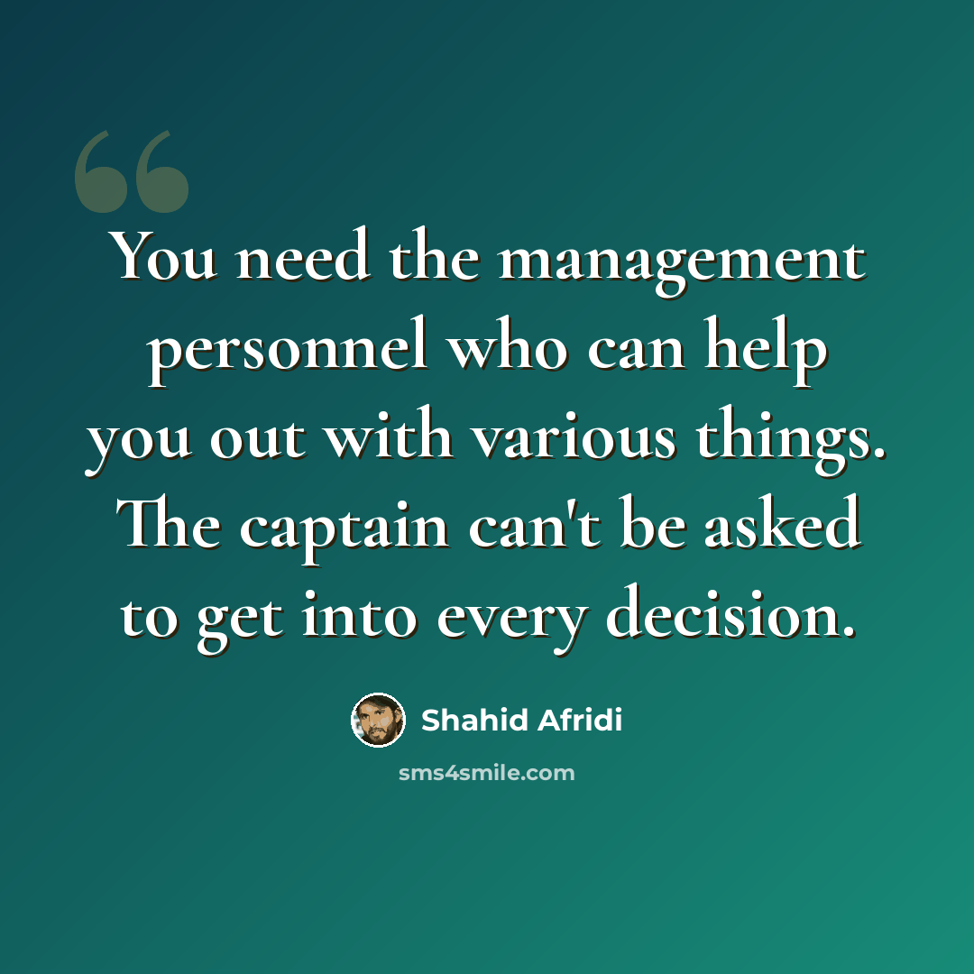 “You need the management personnel who can help you out with various things. The captain can't be asked to get into every decision.” quote by Shahid Afridi