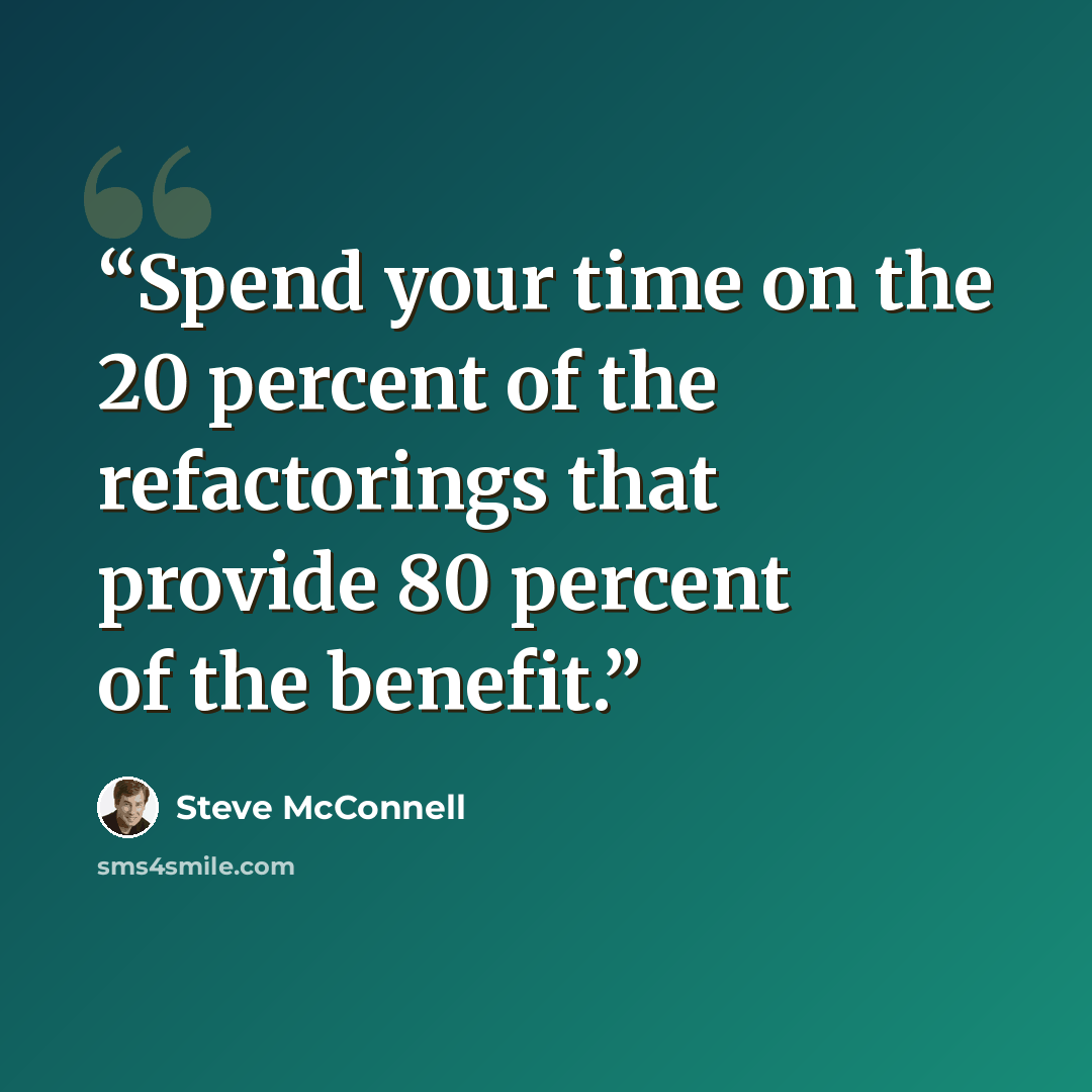 “Spend your time on the 20 percent of the refactorings that provide 80 percent of the benefit.” quote by Steve McConnell