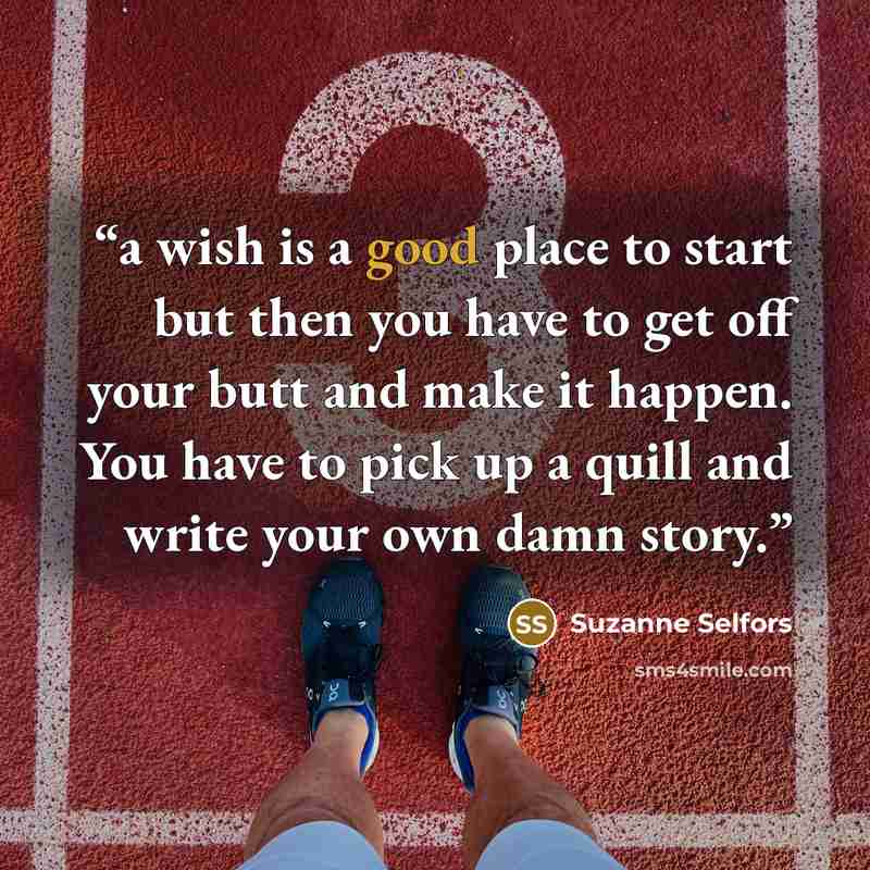 “a wish is a good place to start but then you have to get off your butt and make it happen. You have to pick up a quill and write your own damn story.” quote by Suzanne Selfors