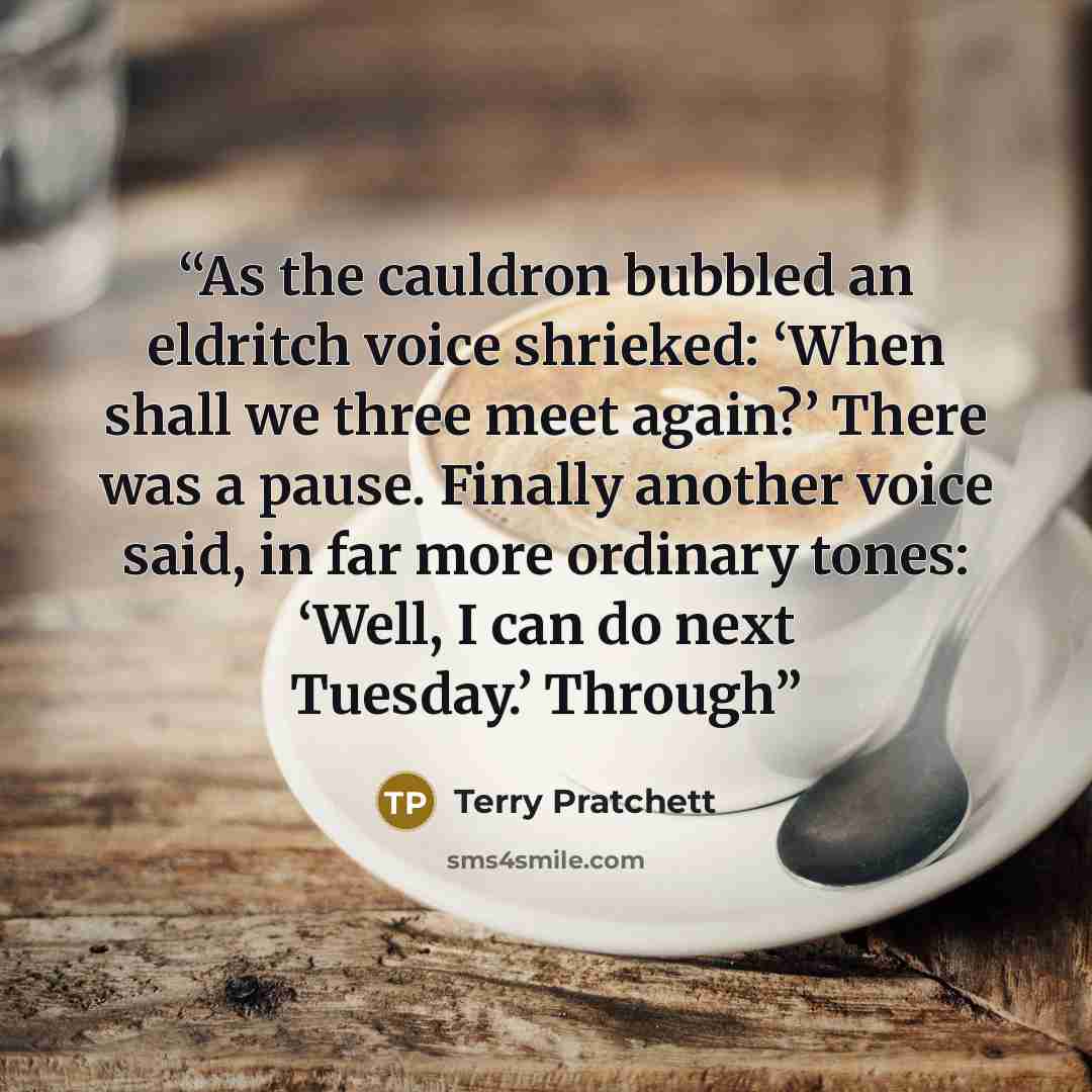 “As the cauldron bubbled an eldritch voice shrieked: ‘When shall we three meet again?’ There was a pause. Finally another voice said, in far more ordinary tones: ‘Well, I can do next Tuesday.’ Through” quote by Terry Pratchett