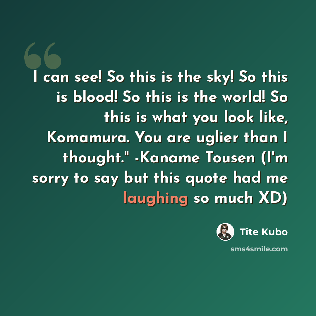 “I can see! So this is the sky! So this is blood! So this is the world! So this is what you look like, Komamura. You are uglier than I thought." -Kaname Tousen (I'm sorry to say but this quote had me laughing so much XD)” quote by Tite Kubo