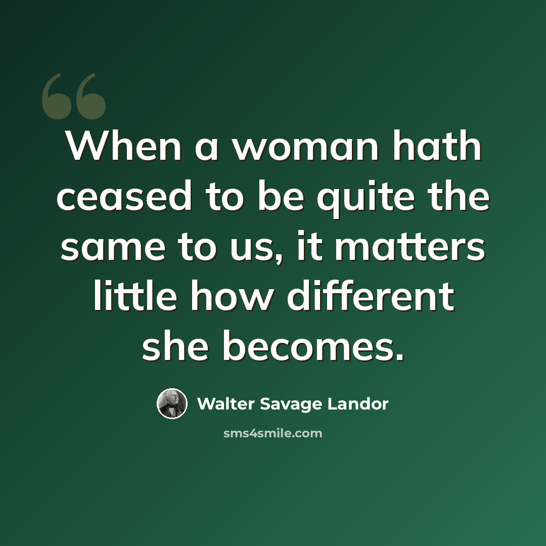 “When a woman hath ceased to be quite the same to us, it matters little how different she becomes.” quote by Walter Savage Landor
