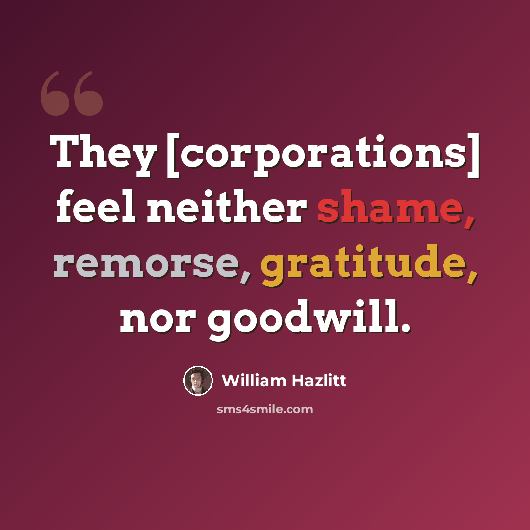 “They [corporations] feel neither shame, remorse, gratitude, nor goodwill.” quote by William Hazlitt