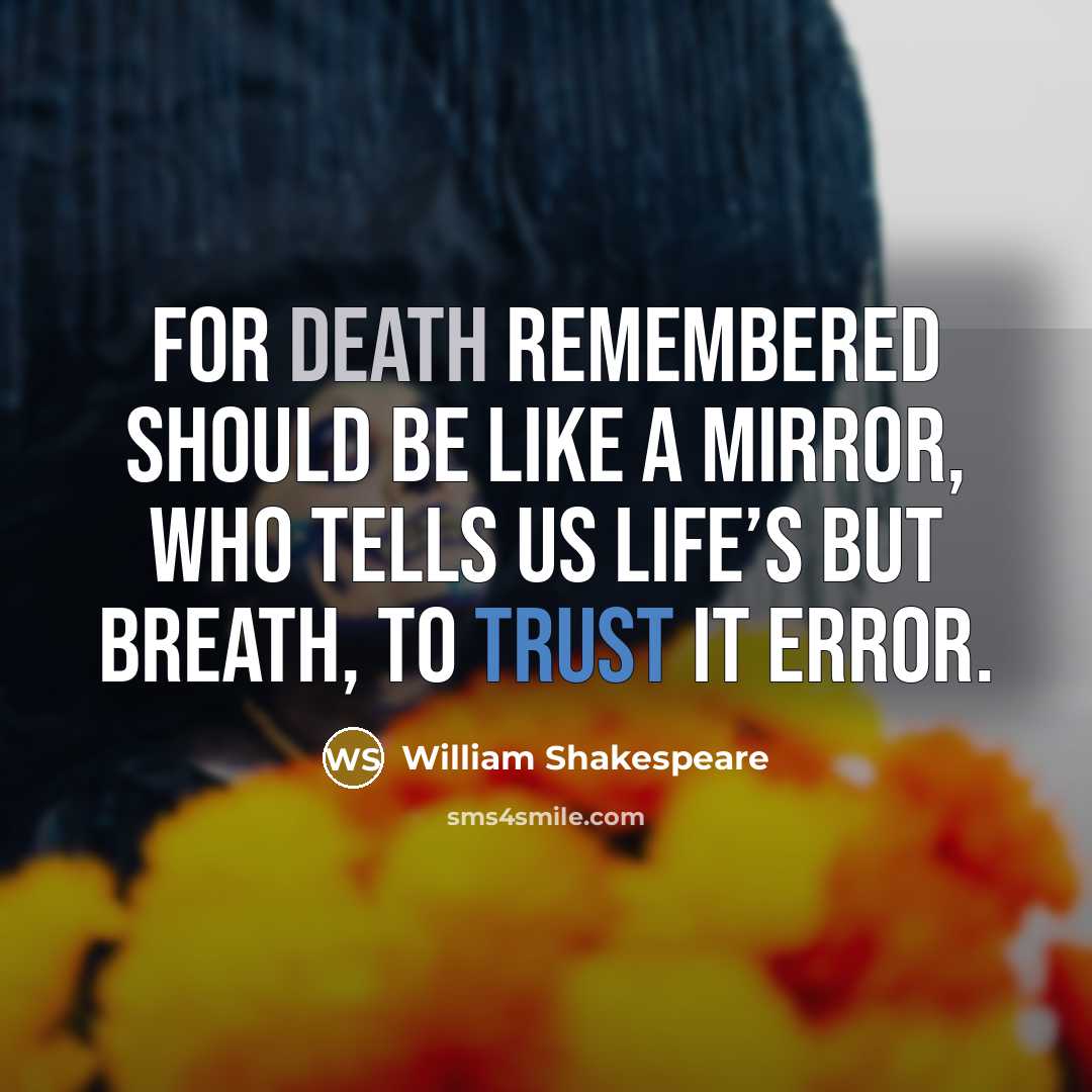 “For death remembered should be like a mirror, Who tells us life’s but breath, to trust it error.” quote by William Shakespeare
