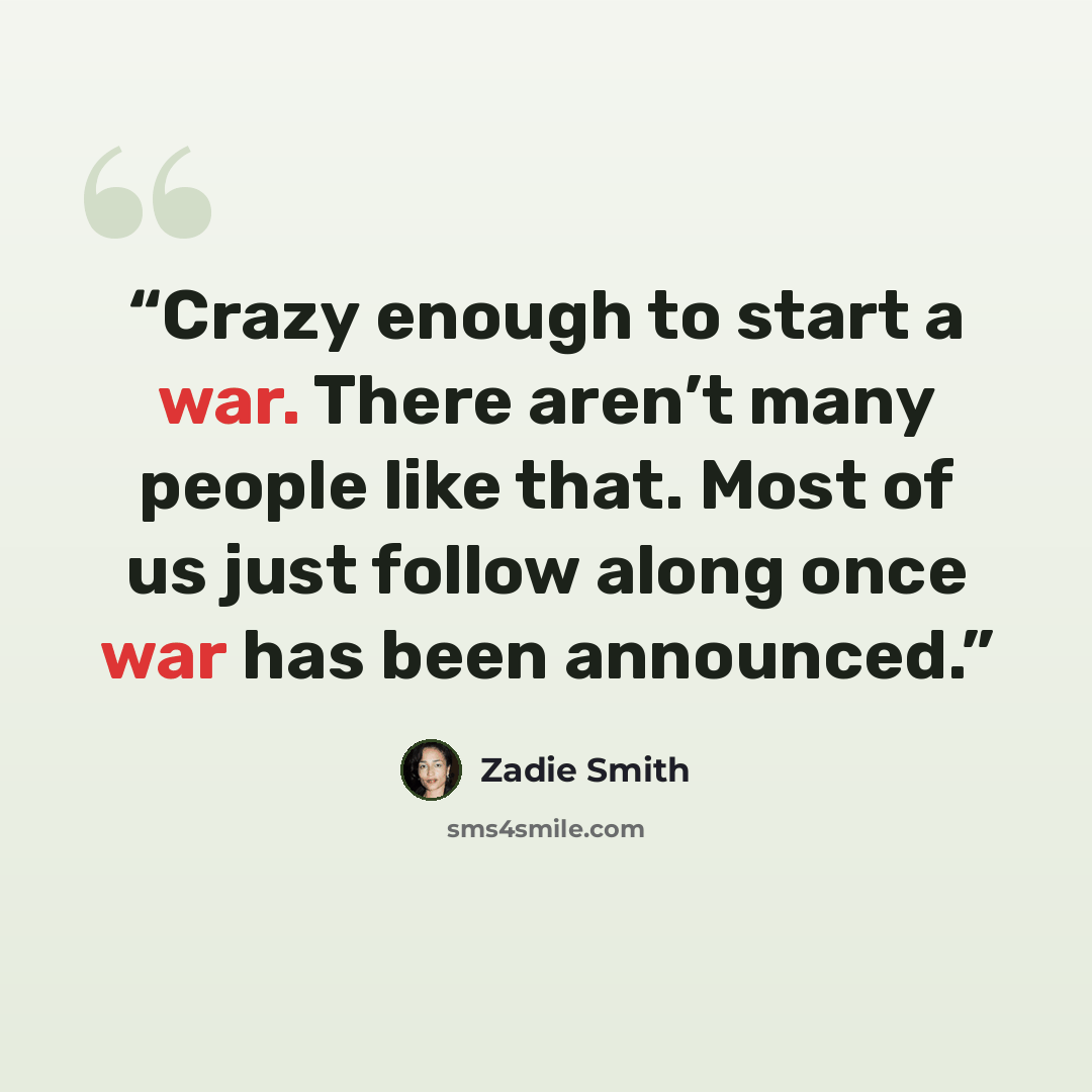“Crazy enough to start a war. There aren’t many people like that. Most of us just follow along once war has been announced.” quote by Zadie Smith