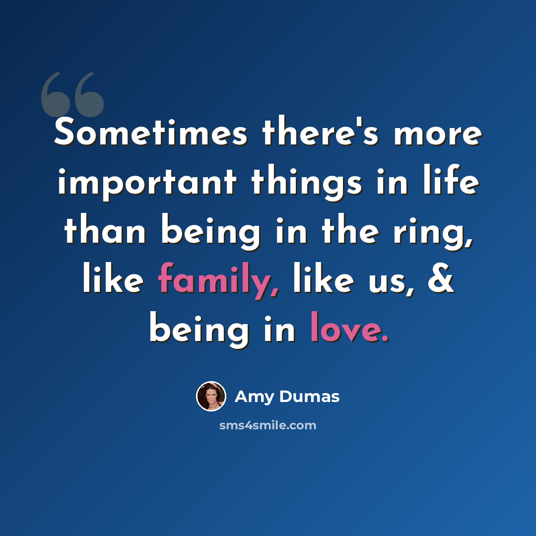 “Sometimes there's more important things in life than being in the ring, like family, like us, & being in love.” quote by Amy Dumas