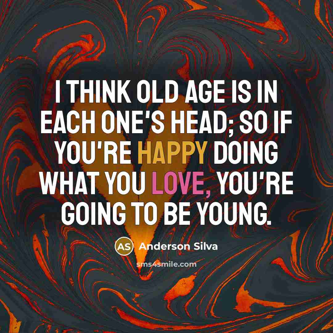 “I think old age is in each one's head; so if you're happy doing what you love, you're going to be young.” quote by Anderson Silva