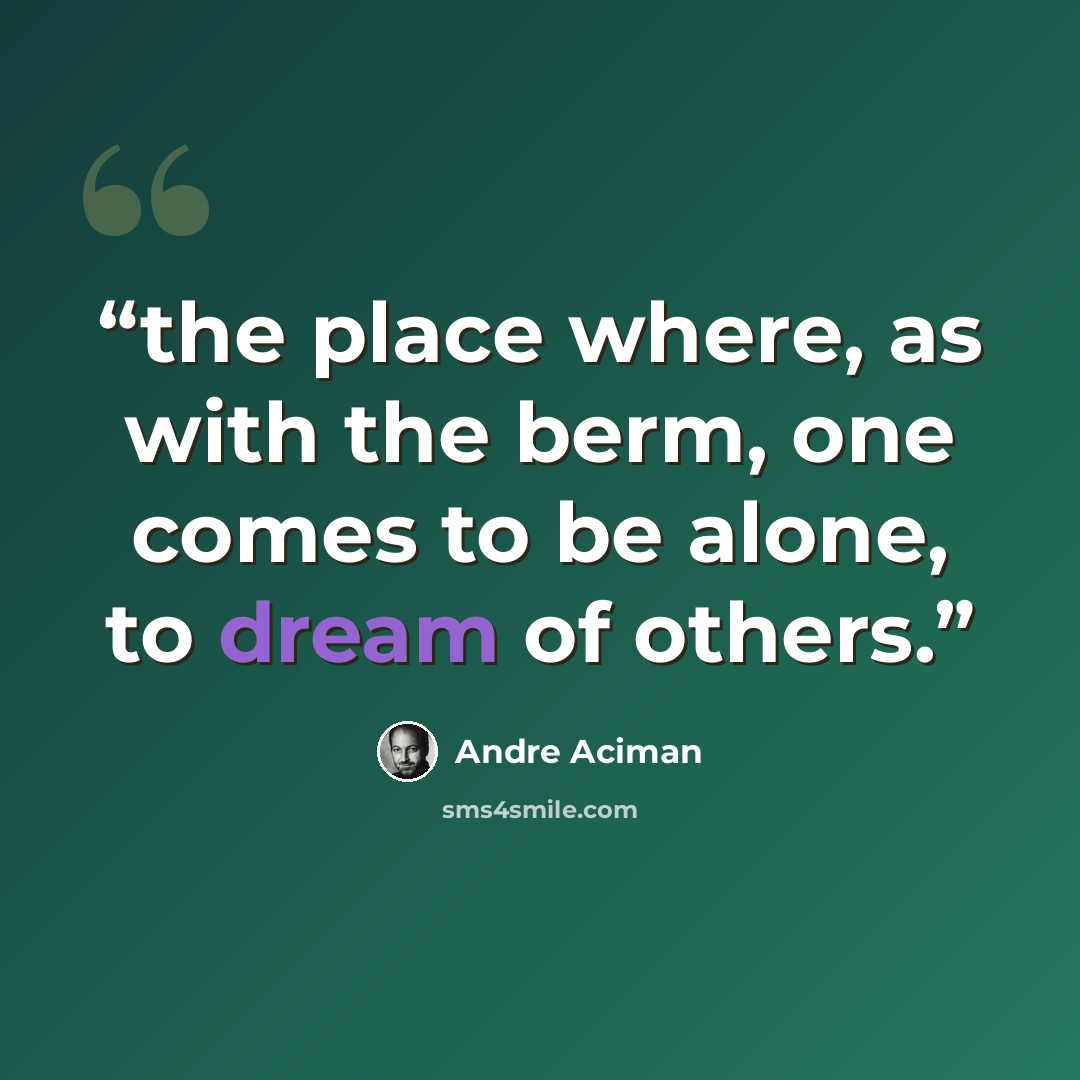 “the place where, as with the berm, one comes to be alone, to dream of others.” quote by André Aciman