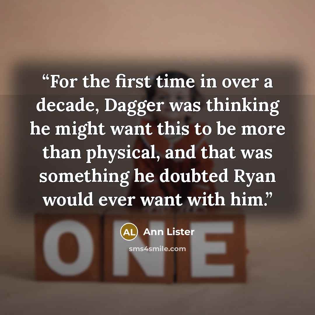 “For the first time in over a decade, Dagger was thinking he might want this to be more than physical, and that was something he doubted Ryan would ever want with him.” quote by Ann Lister