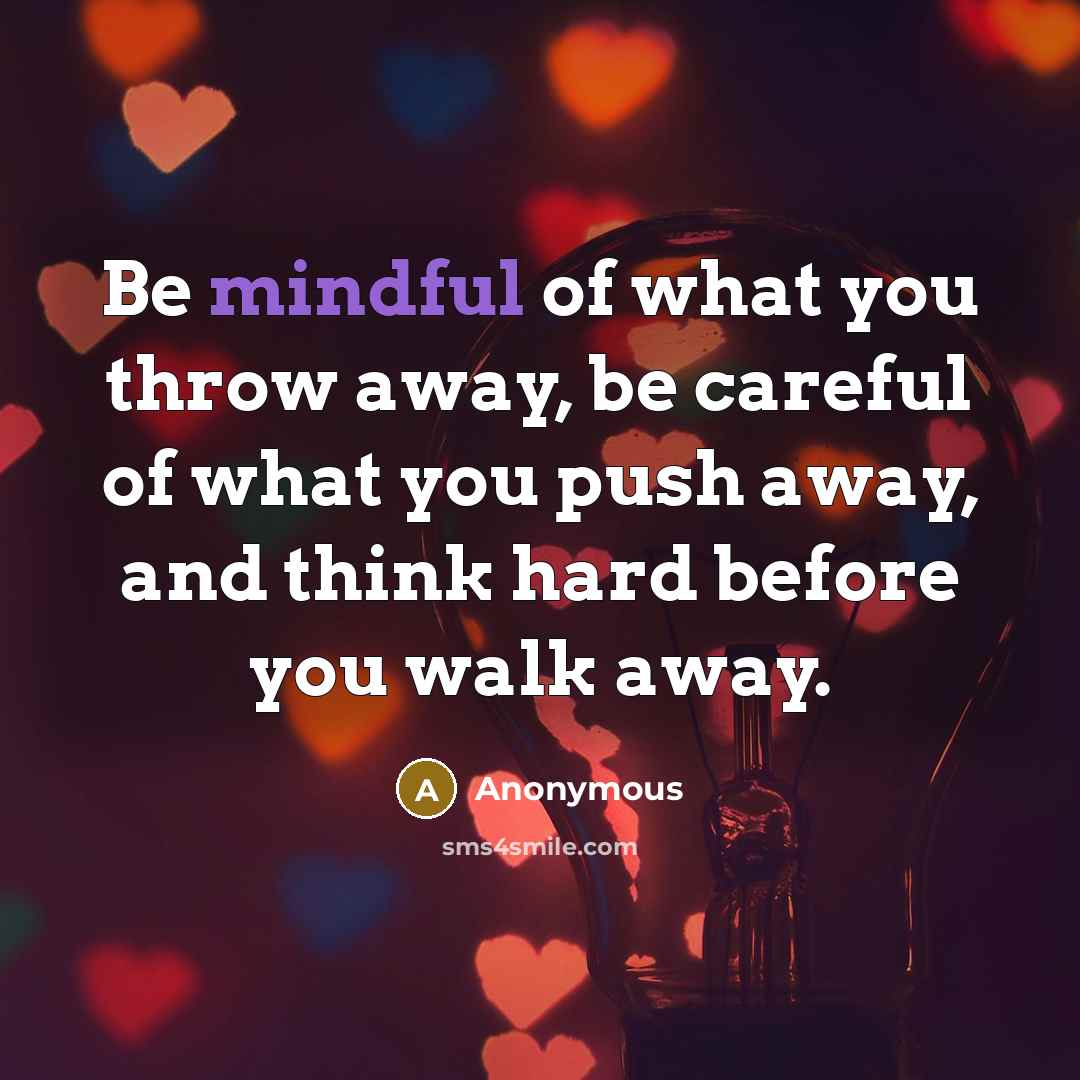 “Be mindful of what you throw away, be careful of what you push away, and think hard before you walk away.” quote by Anonymous