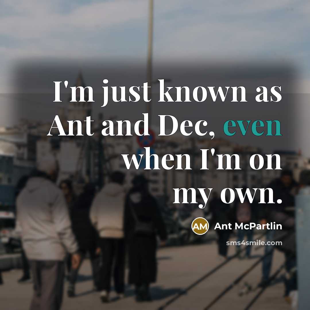 “I'm just known as Ant and Dec, even when I'm on my own.” quote by Ant McPartlin