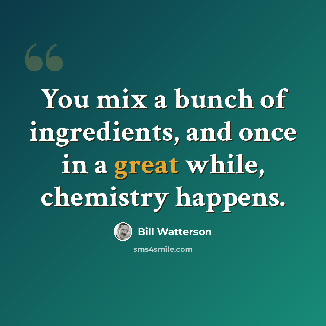 “You mix a bunch of ingredients, and once in a great while, chemistry happens.” quote by Bill Watterson