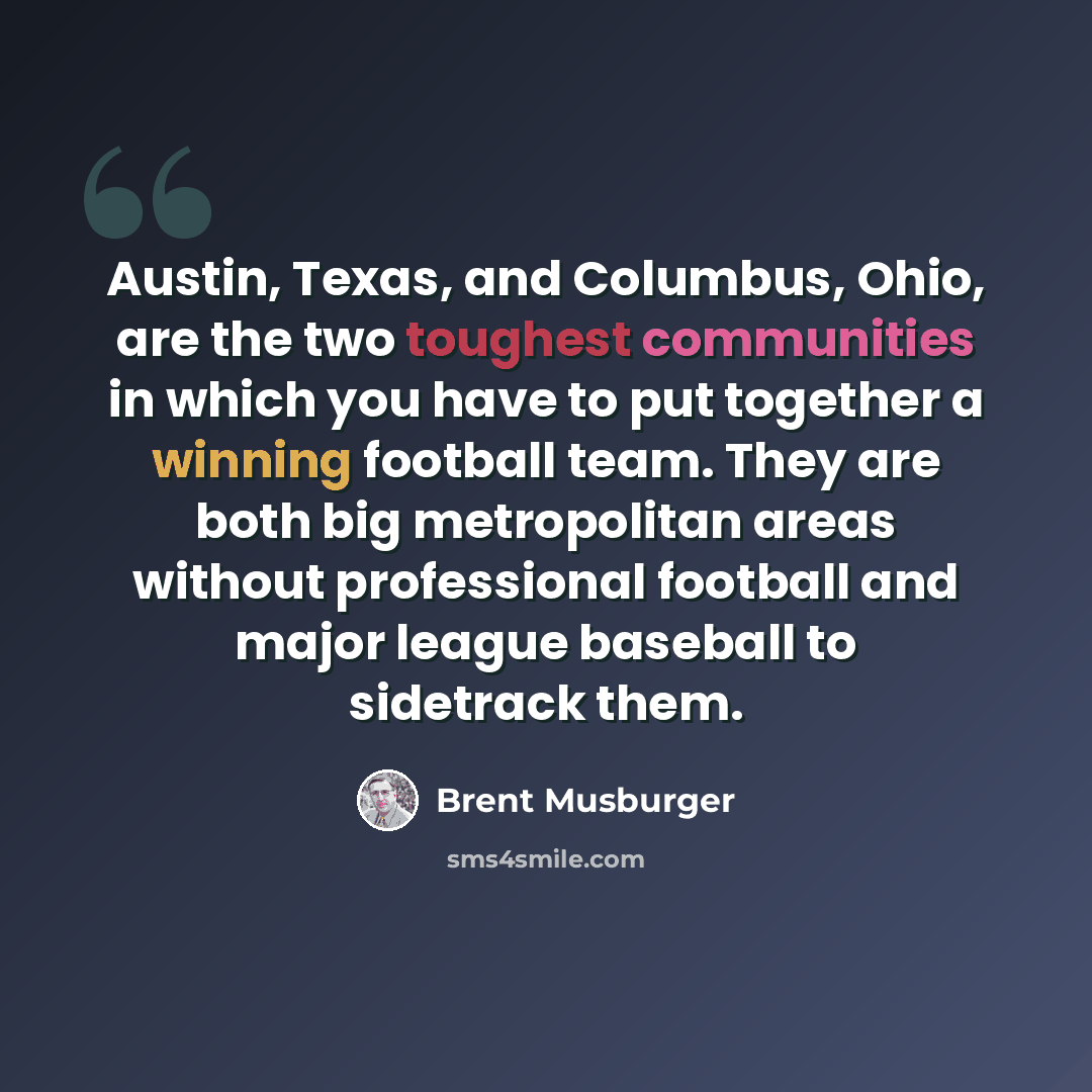 “Austin, Texas, and Columbus, Ohio, are the two toughest communities in which you have to put together a winning football team. They are both big metropolitan areas without professional football and major league baseball to sidetrack them.” quote by Brent Musburger