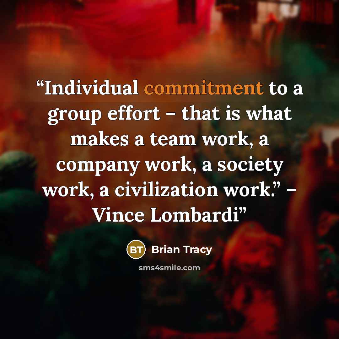 “Individual commitment to a group effort – that is what makes a team work, a company work, a society work, a civilization work.” – Vince Lombardi” quote by Brian Tracy