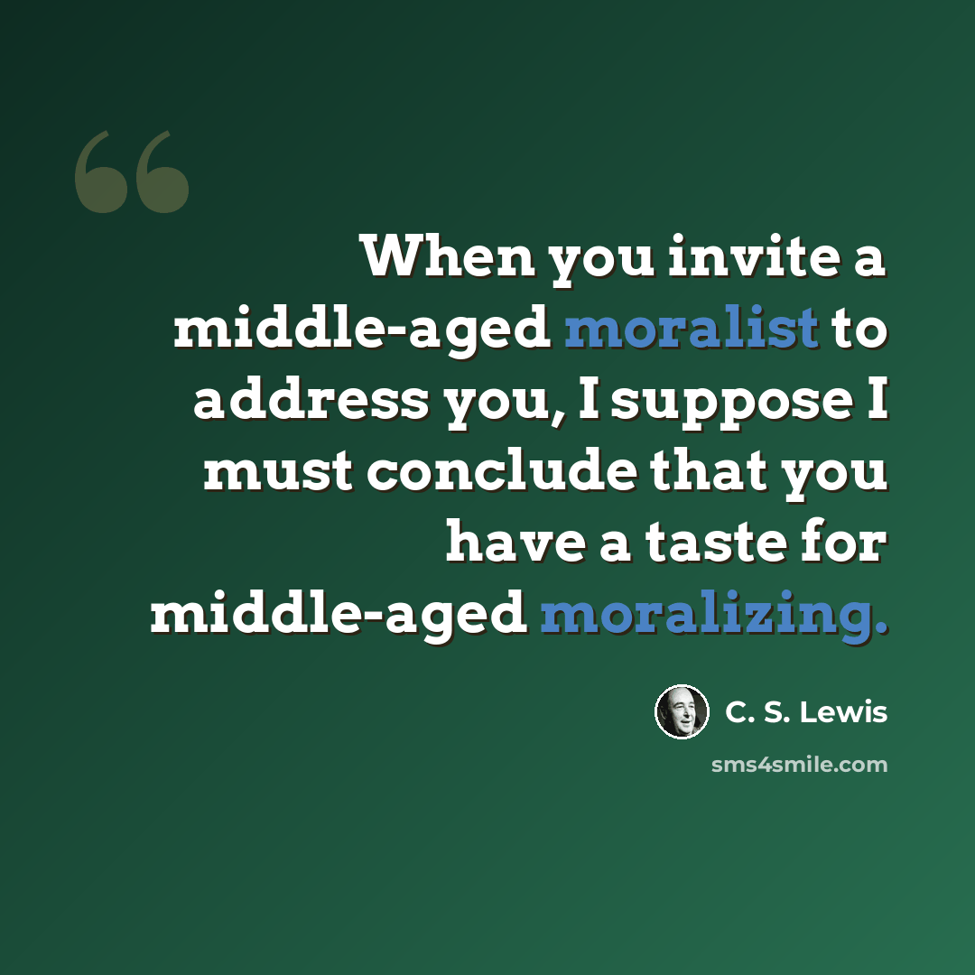 “When you invite a middle-aged moralist to address you, I suppose I must conclude that you have a taste for middle-aged moralizing.” quote by C. S. Lewis
