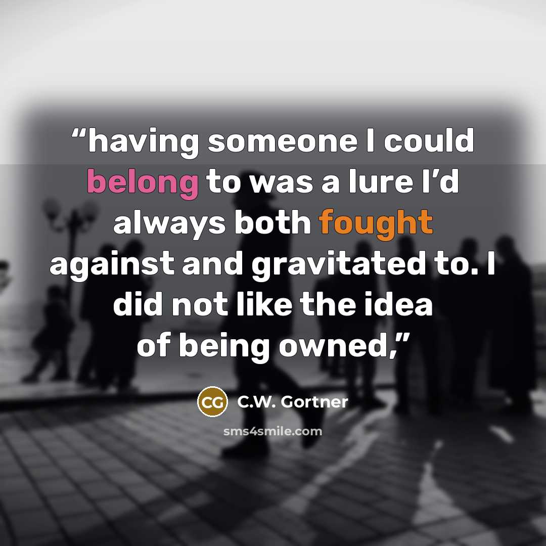 “having someone I could belong to was a lure I’d always both fought against and gravitated to. I did not like the idea of being owned,” quote by C.W. Gortner