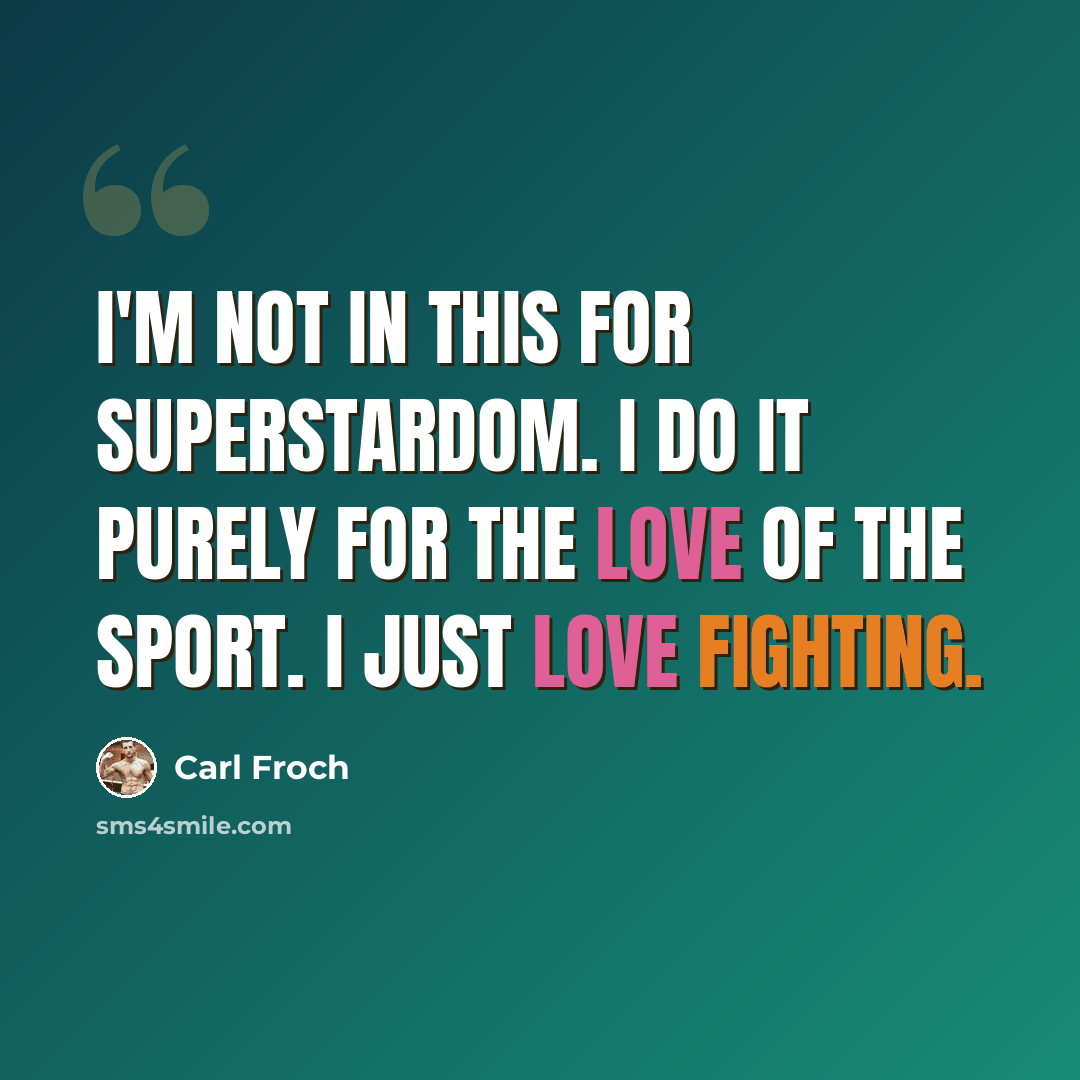 “I'm not in this for superstardom. I do it purely for the love of the sport. I just love fighting.” quote by Carl Froch