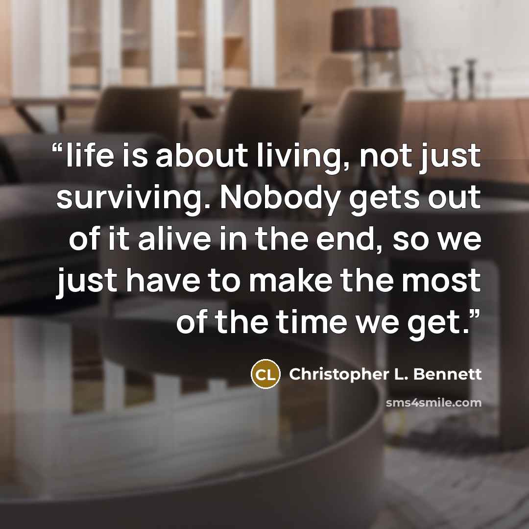 “life is about living, not just surviving. Nobody gets out of it alive in the end, so we just have to make the most of the time we get.” quote by Christopher L. Bennett
