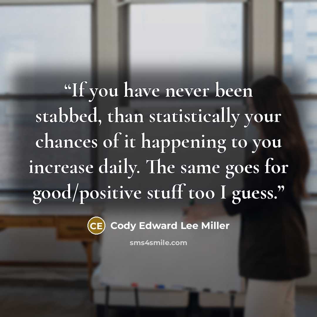 “If you have never been stabbed, than statistically your chances of it happening to you increase daily. The same goes for good/positive stuff too I guess.” quote by Cody Edward Lee Miller