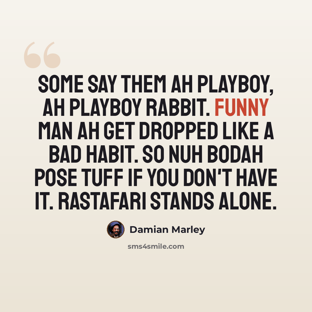 “Some say them ah playboy, ah playboy rabbit. Funny man ah get dropped like a bad habit. So nuh bodah pose tuff if you don't have it. Rastafari stands alone.” quote by Damian Marley