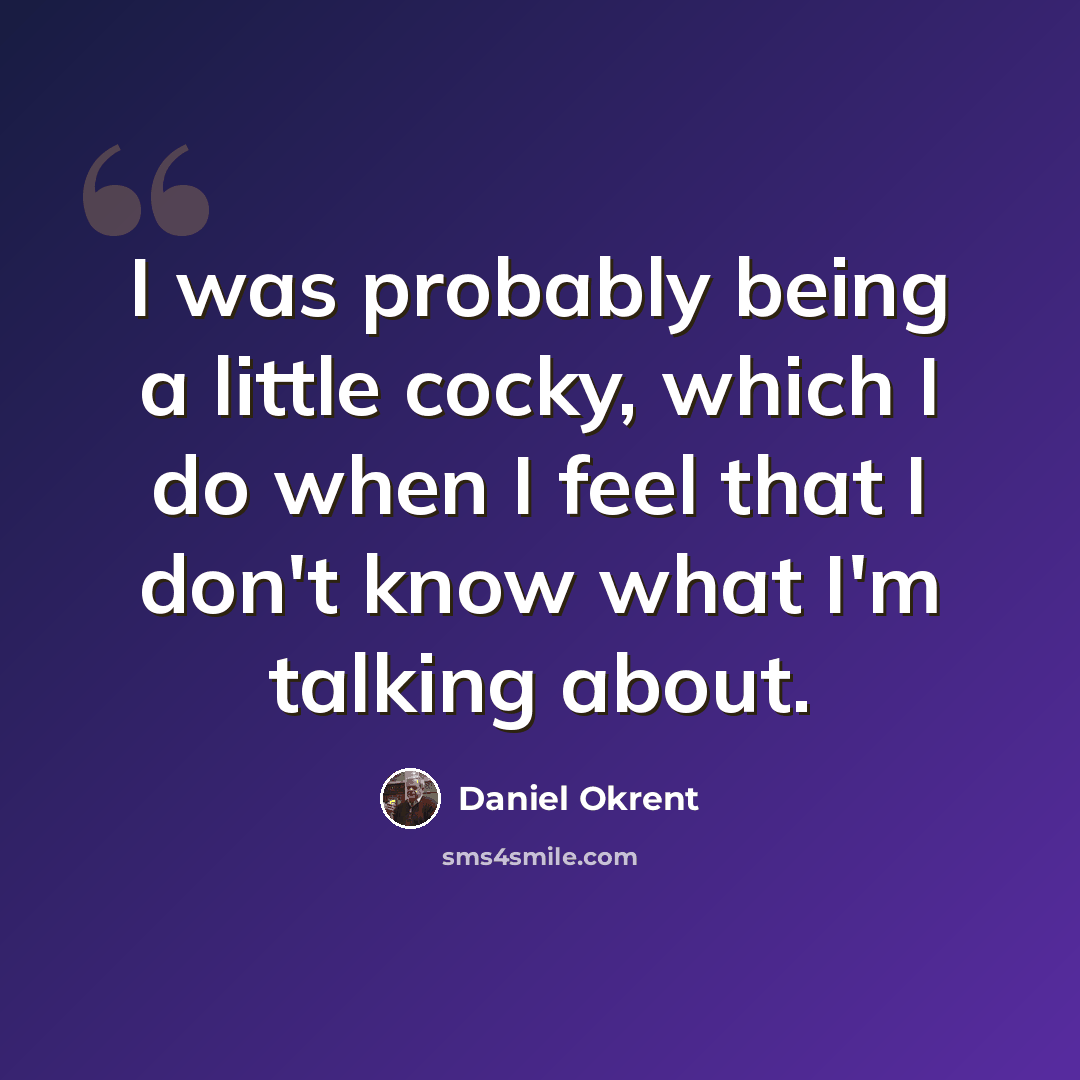 “I was probably being a little cocky, which I do when I feel that I don't know what I'm talking about.” quote by Daniel Okrent