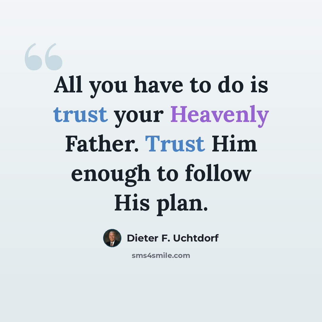 “All you have to do is trust your Heavenly Father. Trust Him enough to follow His plan.” quote by Dieter F. Uchtdorf