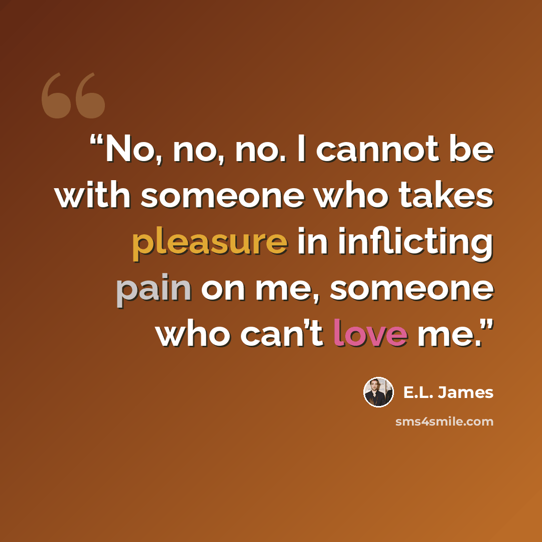 “No, no, no. I cannot be with someone who takes pleasure in inflicting pain on me, someone who can’t love me.” quote by E.L. James