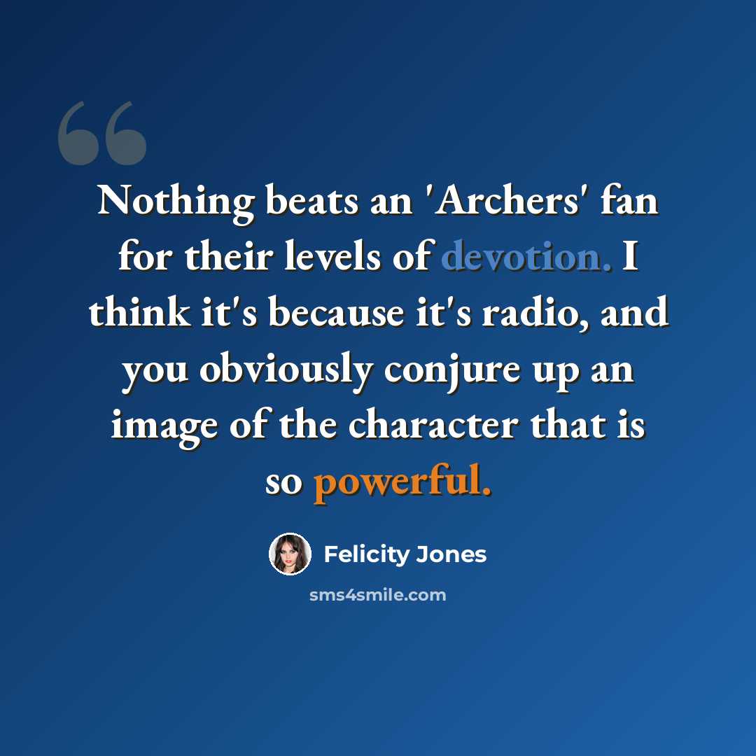 “Nothing beats an 'Archers' fan for their levels of devotion. I think it's because it's radio, and you obviously conjure up an image of the character that is so powerful.” quote by Felicity Jones