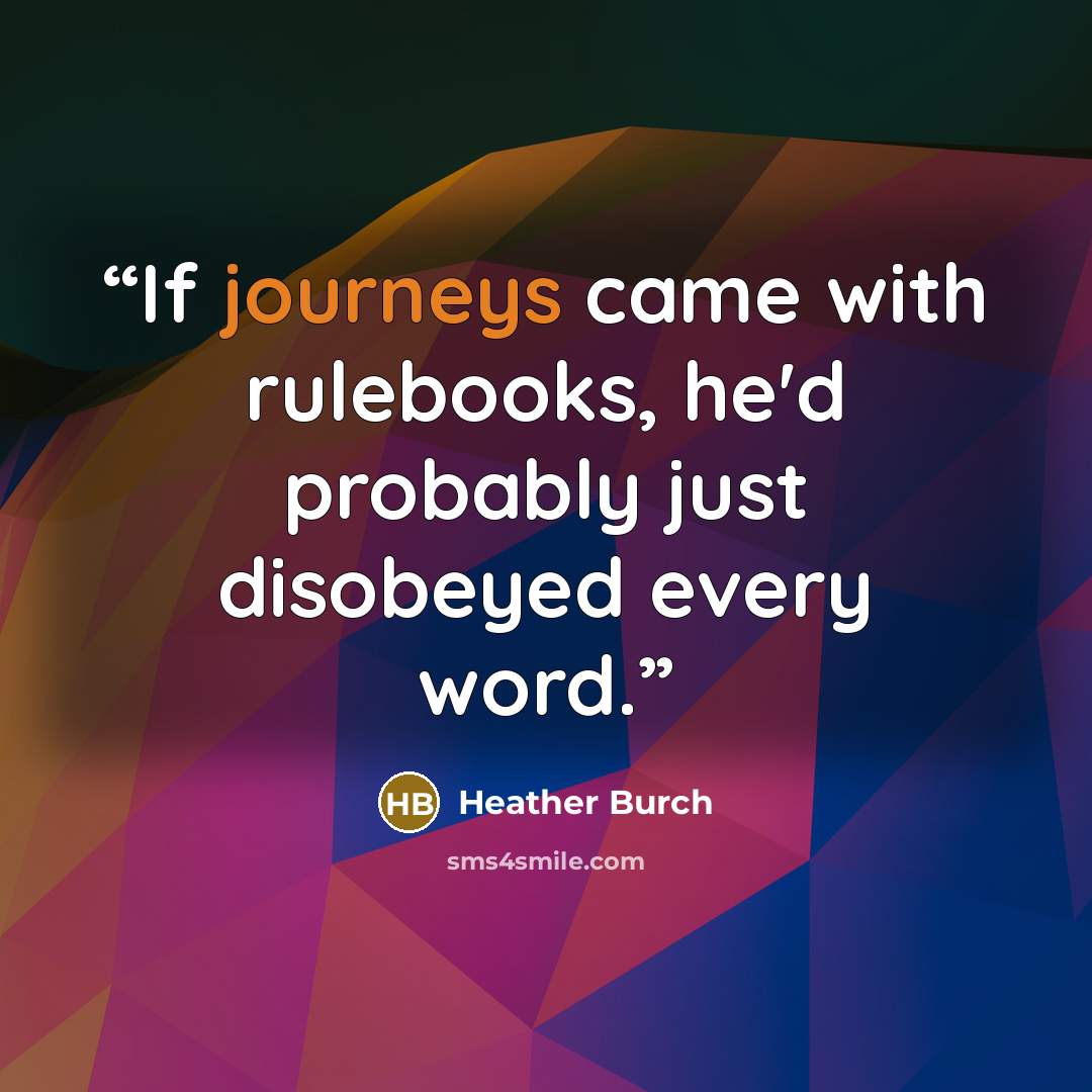 “If journeys came with rulebooks, he'd probably just disobeyed every word.” quote by Heather Burch
