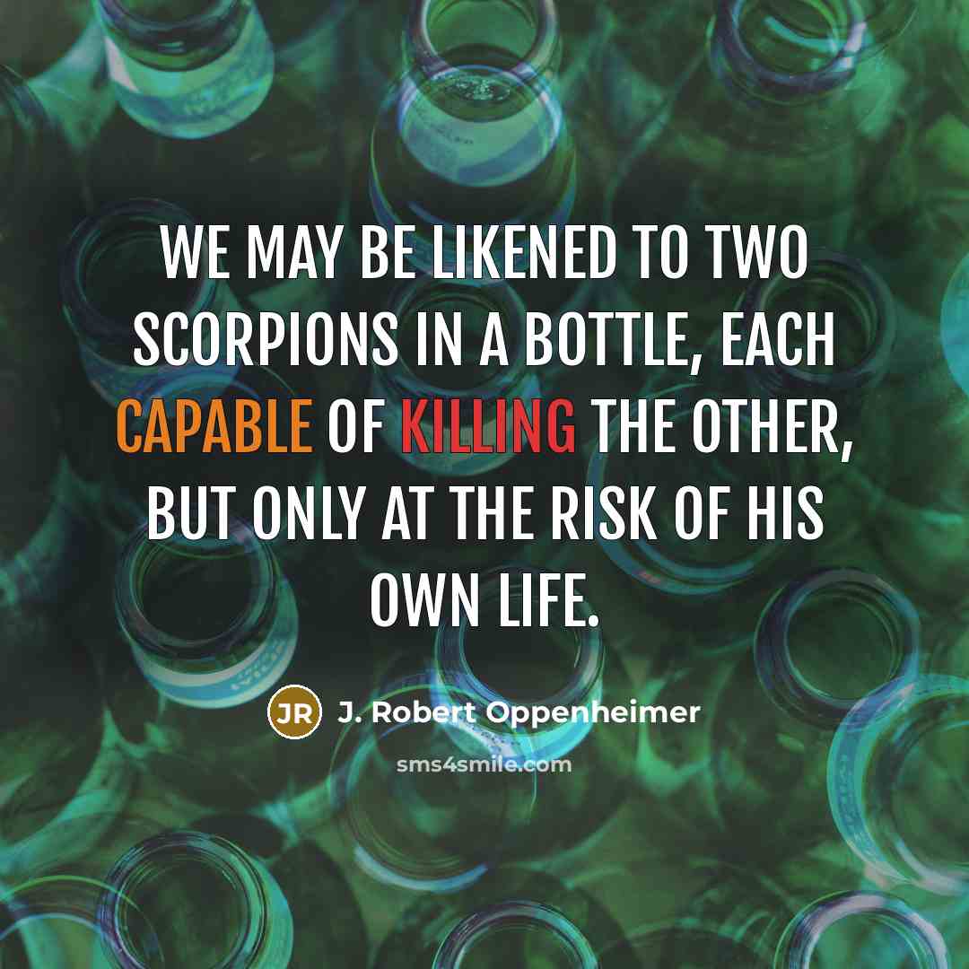 “We may be likened to two scorpions in a bottle, each capable of killing the other, but only at the risk of his own life.” quote by J. Robert Oppenheimer